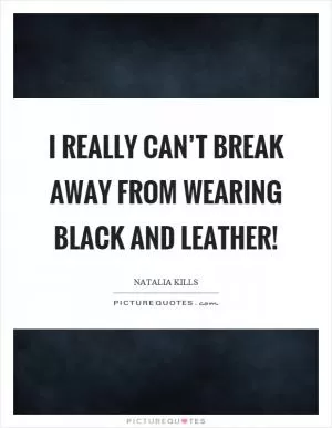 I really can’t break away from wearing black and leather! Picture Quote #1