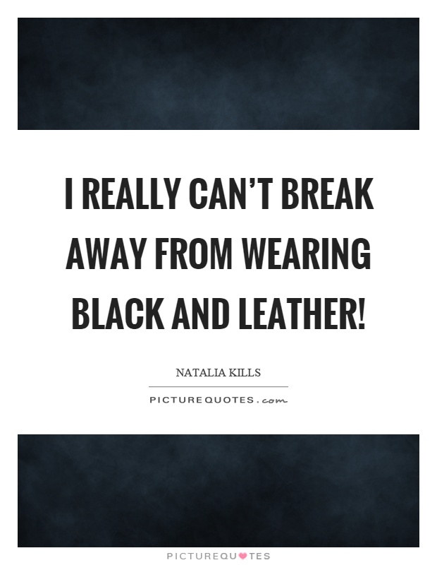 I really can't break away from wearing black and leather! Picture Quote #1