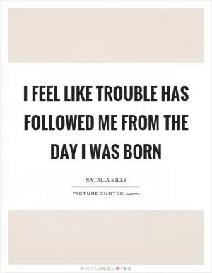 I feel like trouble has followed me from the day I was born Picture Quote #1