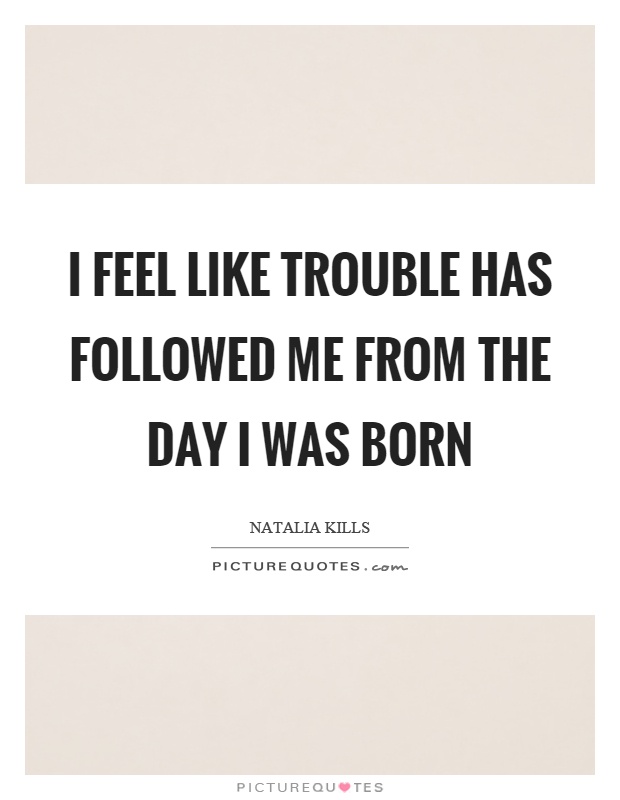 I feel like trouble has followed me from the day I was born Picture Quote #1