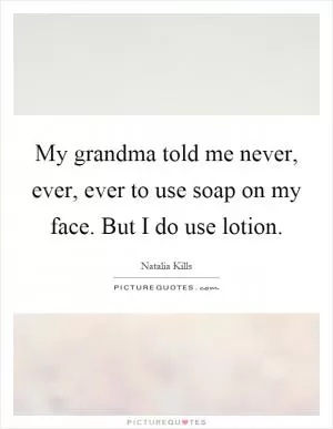 My grandma told me never, ever, ever to use soap on my face. But I do use lotion Picture Quote #1