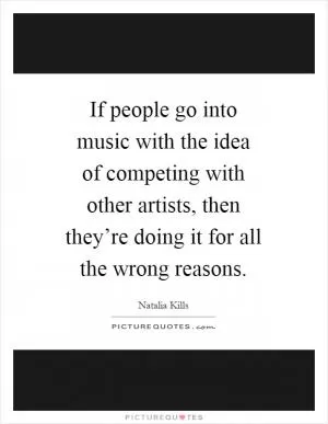 If people go into music with the idea of competing with other artists, then they’re doing it for all the wrong reasons Picture Quote #1