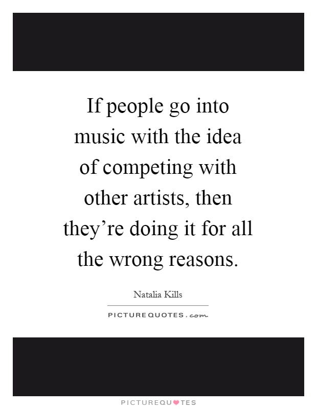 If people go into music with the idea of competing with other artists, then they're doing it for all the wrong reasons Picture Quote #1