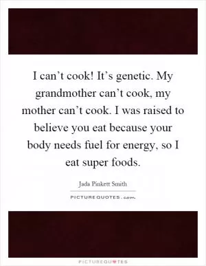 I can’t cook! It’s genetic. My grandmother can’t cook, my mother can’t cook. I was raised to believe you eat because your body needs fuel for energy, so I eat super foods Picture Quote #1