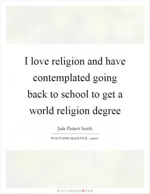 I love religion and have contemplated going back to school to get a world religion degree Picture Quote #1