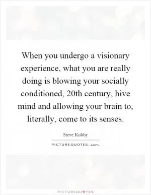 When you undergo a visionary experience, what you are really doing is blowing your socially conditioned, 20th century, hive mind and allowing your brain to, literally, come to its senses Picture Quote #1