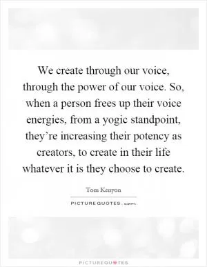 We create through our voice, through the power of our voice. So, when a person frees up their voice energies, from a yogic standpoint, they’re increasing their potency as creators, to create in their life whatever it is they choose to create Picture Quote #1