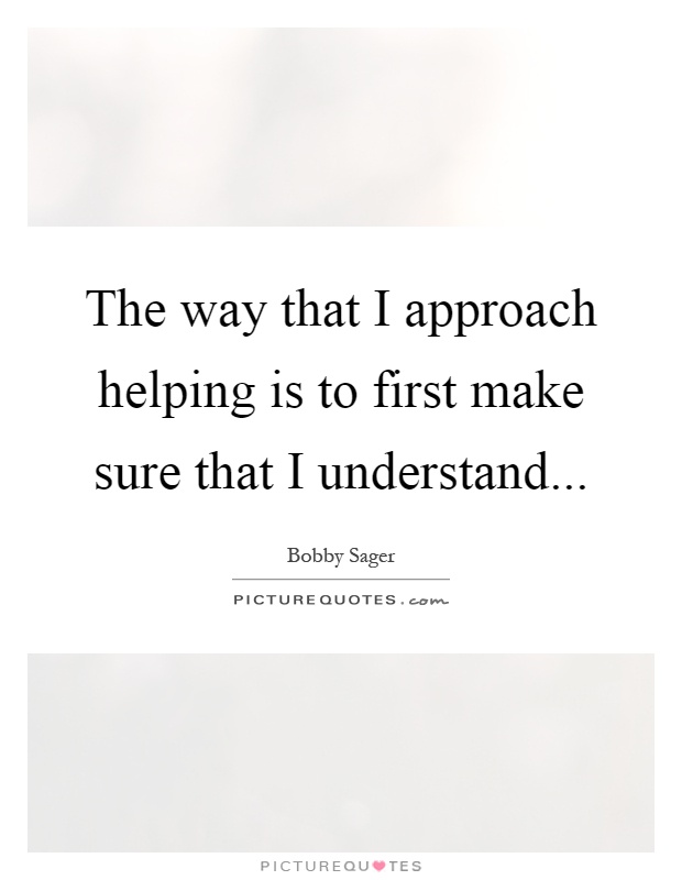 The way that I approach helping is to first make sure that I understand Picture Quote #1