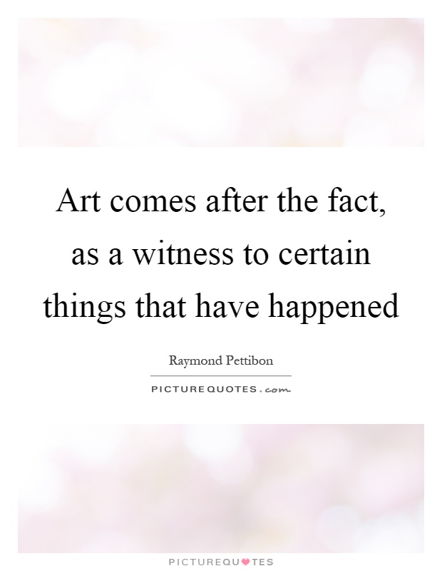 Art comes after the fact, as a witness to certain things that have happened Picture Quote #1