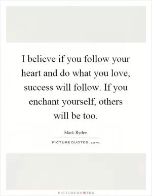 I believe if you follow your heart and do what you love, success will follow. If you enchant yourself, others will be too Picture Quote #1