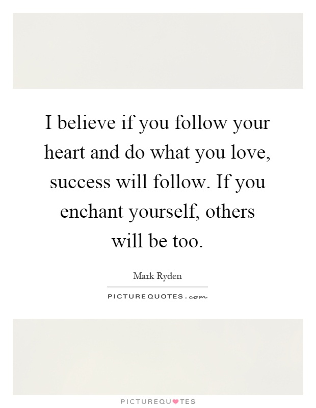 I believe if you follow your heart and do what you love, success will follow. If you enchant yourself, others will be too Picture Quote #1