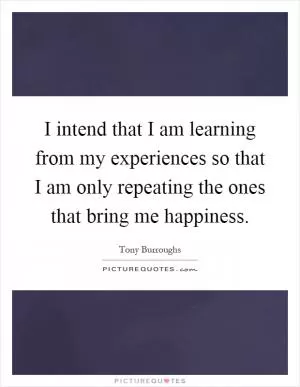 I intend that I am learning from my experiences so that I am only repeating the ones that bring me happiness Picture Quote #1