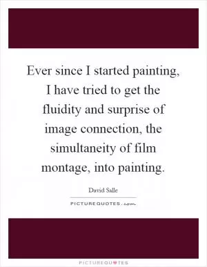 Ever since I started painting, I have tried to get the fluidity and surprise of image connection, the simultaneity of film montage, into painting Picture Quote #1
