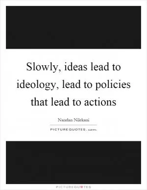 Slowly, ideas lead to ideology, lead to policies that lead to actions Picture Quote #1