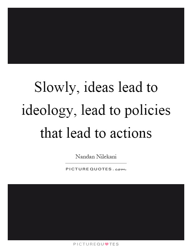 Slowly, ideas lead to ideology, lead to policies that lead to actions Picture Quote #1