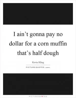 I ain’t gonna pay no dollar for a corn muffin that’s half dough Picture Quote #1