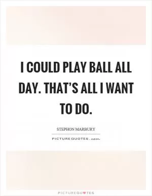 I could play ball all day. That’s all I want to do Picture Quote #1