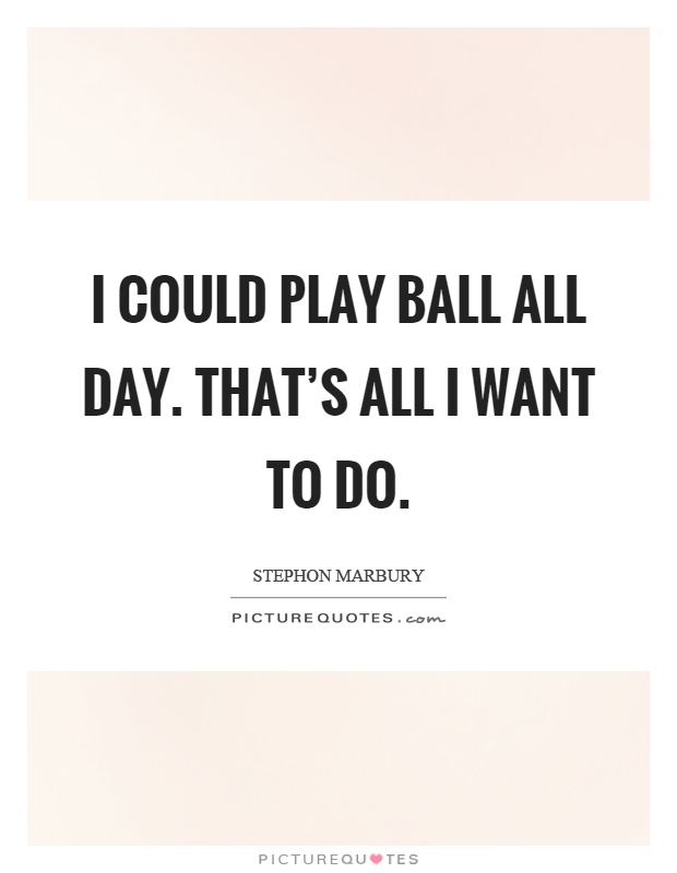 I could play ball all day. That's all I want to do Picture Quote #1