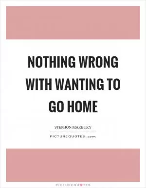 Nothing wrong with wanting to go home Picture Quote #1