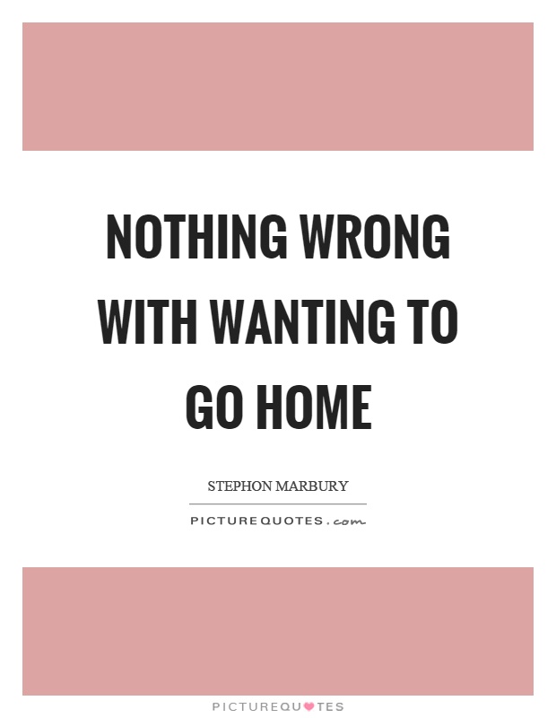 Nothing wrong with wanting to go home Picture Quote #1