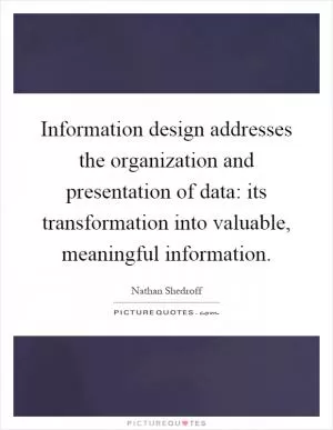 Information design addresses the organization and presentation of data: its transformation into valuable, meaningful information Picture Quote #1