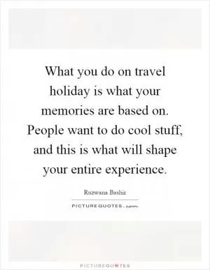 What you do on travel holiday is what your memories are based on. People want to do cool stuff, and this is what will shape your entire experience Picture Quote #1