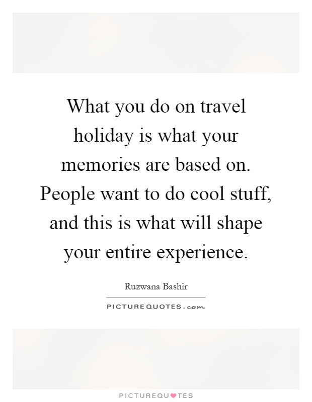 What you do on travel holiday is what your memories are based on. People want to do cool stuff, and this is what will shape your entire experience Picture Quote #1