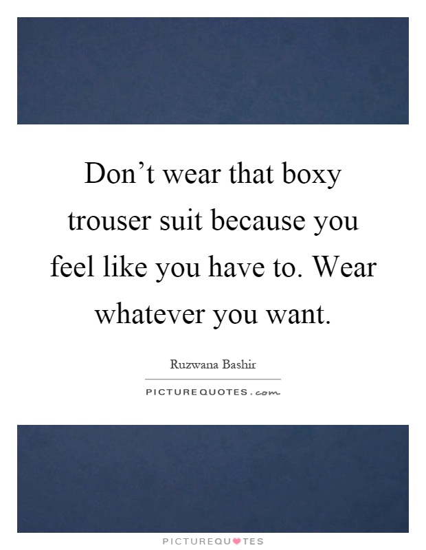 Don't wear that boxy trouser suit because you feel like you have to. Wear whatever you want Picture Quote #1