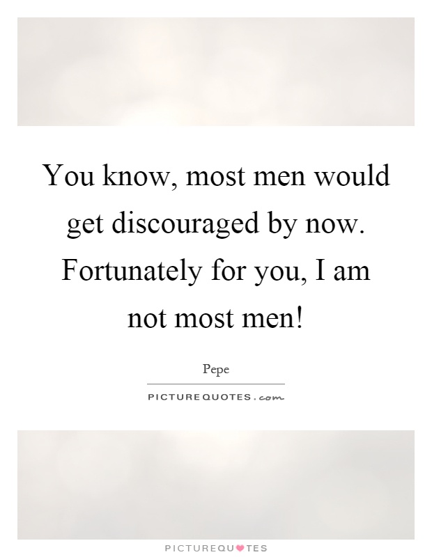 You know, most men would get discouraged by now. Fortunately for you, I am not most men! Picture Quote #1
