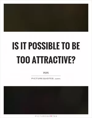 Is it possible to be too attractive? Picture Quote #1
