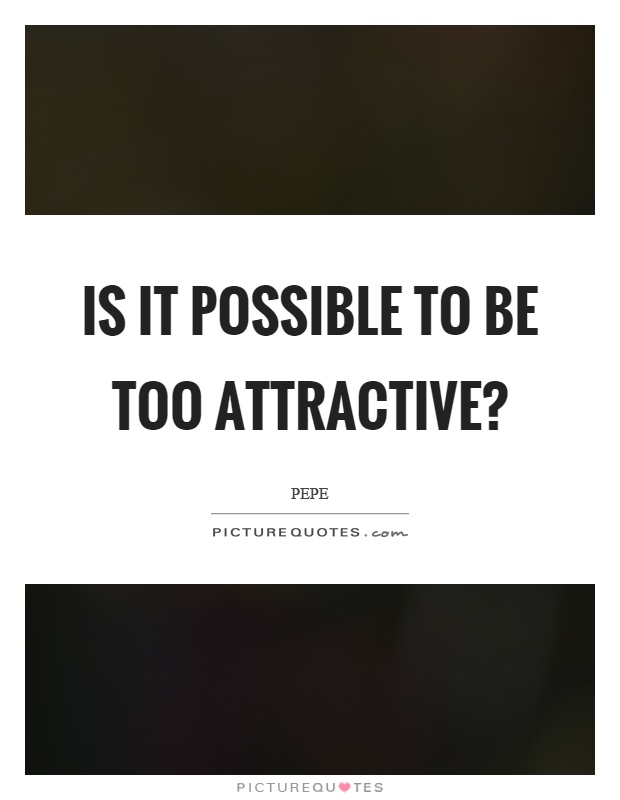 Is it possible to be too attractive? Picture Quote #1