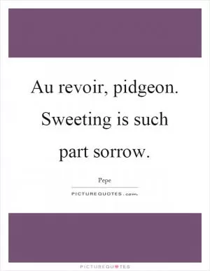 Au revoir, pidgeon. Sweeting is such part sorrow Picture Quote #1