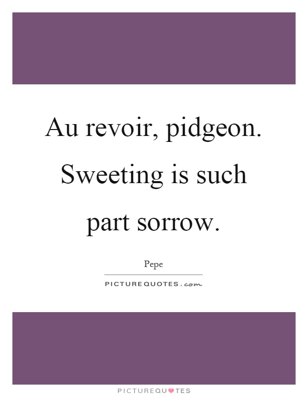 Au revoir, pidgeon. Sweeting is such part sorrow Picture Quote #1