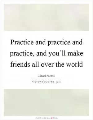 Practice and practice and practice, and you’ll make friends all over the world Picture Quote #1
