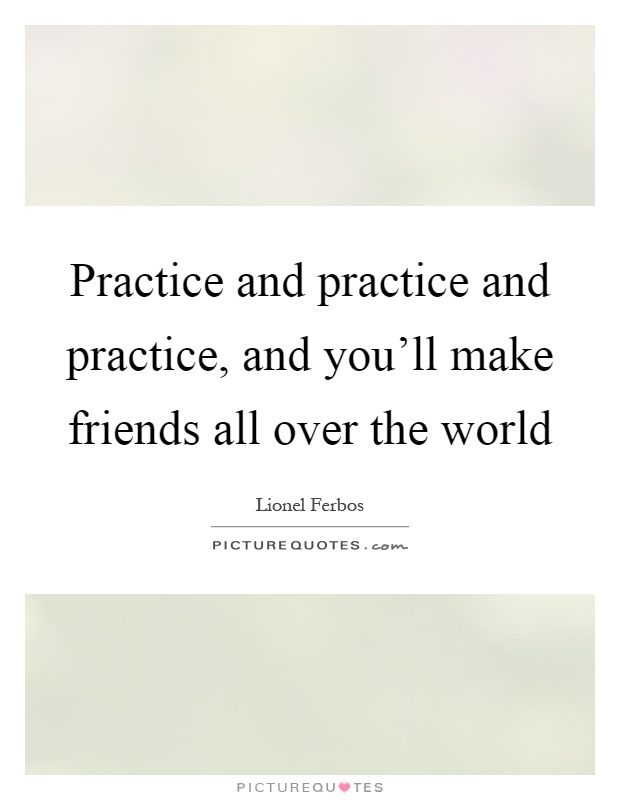 Practice and practice and practice, and you'll make friends all over the world Picture Quote #1