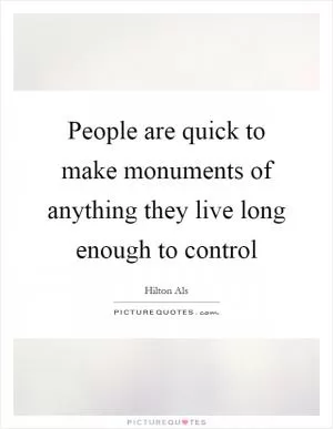 People are quick to make monuments of anything they live long enough to control Picture Quote #1