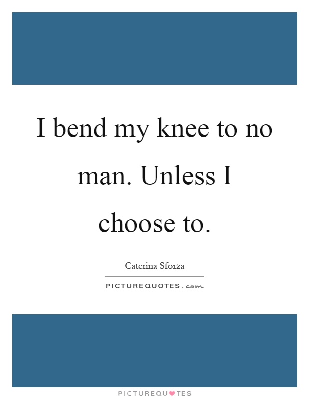 I bend my knee to no man. Unless I choose to Picture Quote #1