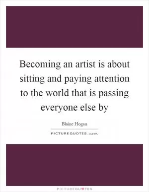 Becoming an artist is about sitting and paying attention to the world that is passing everyone else by Picture Quote #1