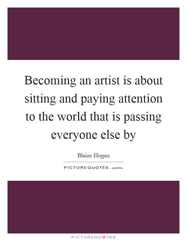 Becoming an artist is about sitting and paying attention to the world that is passing everyone else by Picture Quote #1