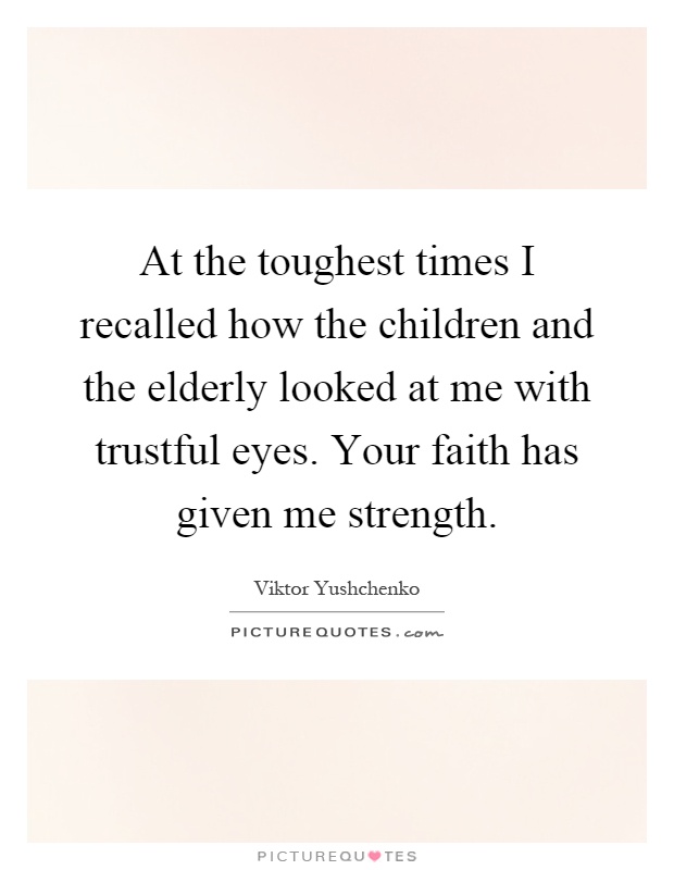 At the toughest times I recalled how the children and the elderly looked at me with trustful eyes. Your faith has given me strength Picture Quote #1