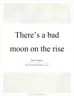 There’s a bad moon on the rise Picture Quote #1