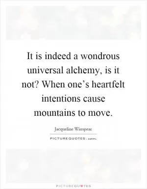 It is indeed a wondrous universal alchemy, is it not? When one’s heartfelt intentions cause mountains to move Picture Quote #1