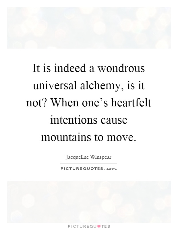 It is indeed a wondrous universal alchemy, is it not? When one's heartfelt intentions cause mountains to move Picture Quote #1