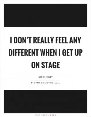 I don’t really feel any different when I get up on stage Picture Quote #1