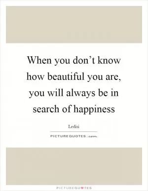 When you don’t know how beautiful you are, you will always be in search of happiness Picture Quote #1