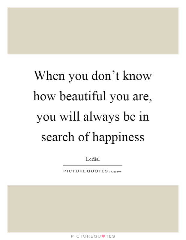 When you don't know how beautiful you are, you will always be in search of happiness Picture Quote #1