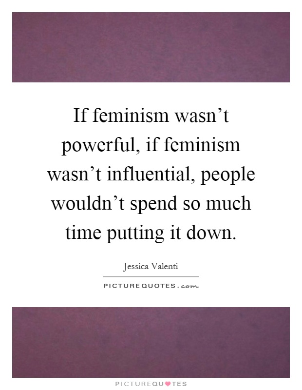 If feminism wasn't powerful, if feminism wasn't influential, people wouldn't spend so much time putting it down Picture Quote #1