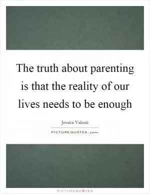 The truth about parenting is that the reality of our lives needs to be enough Picture Quote #1