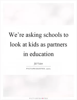 We’re asking schools to look at kids as partners in education Picture Quote #1