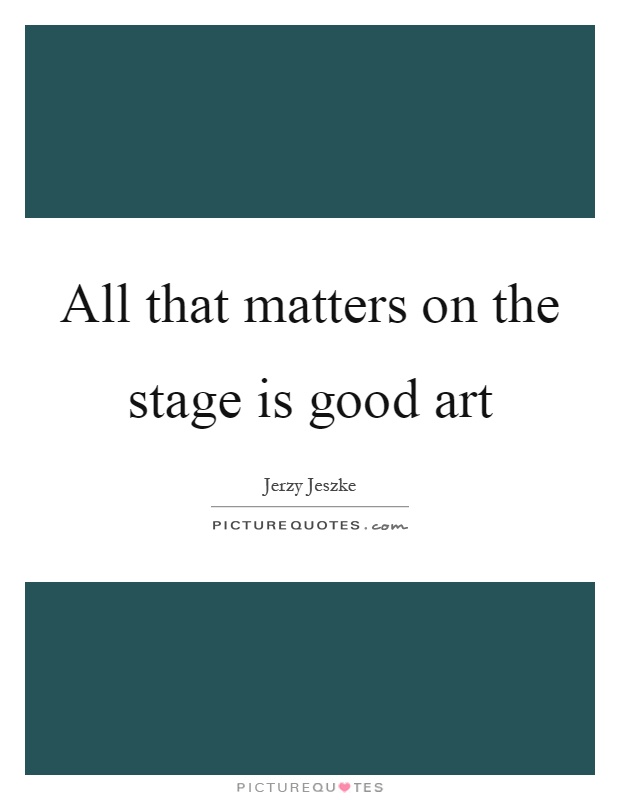 All that matters on the stage is good art Picture Quote #1
